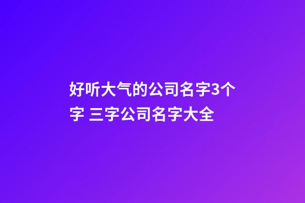 好听大气的公司名字3个字 三字公司名字大全-第1张-公司起名-玄机派